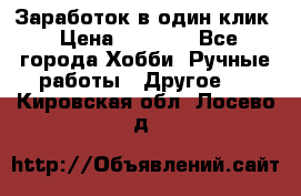 Заработок в один клик › Цена ­ 1 000 - Все города Хобби. Ручные работы » Другое   . Кировская обл.,Лосево д.